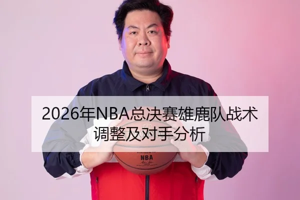 2026年NBA总决赛雄鹿队战术调整及对手分析