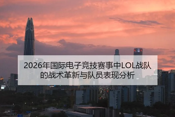 2026年国际电子竞技赛事中LOL战队的战术革新与队员表现分析