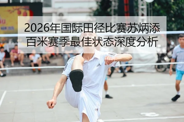2026年国际田径比赛苏炳添百米赛季最佳状态深度分析