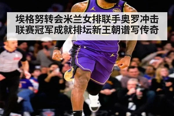 埃格努转会米兰女排联手奥罗冲击联赛冠军成就排坛新王朝谱写传奇